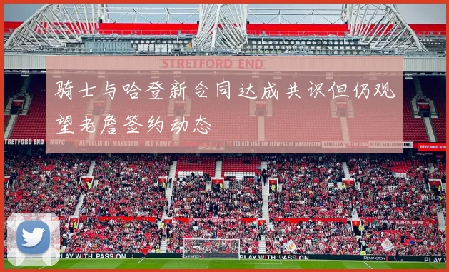 骑士与哈登新合同达成共识但仍观望老詹签约动态