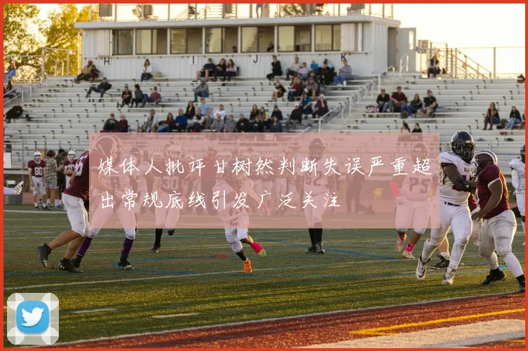 媒体人批评甘树然判断失误严重超出常规底线引发广泛关注
