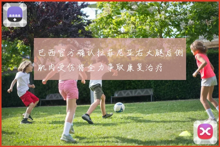 巴西官方确认拉菲尼亚右大腿后侧肌肉受伤将全力争取康复治疗