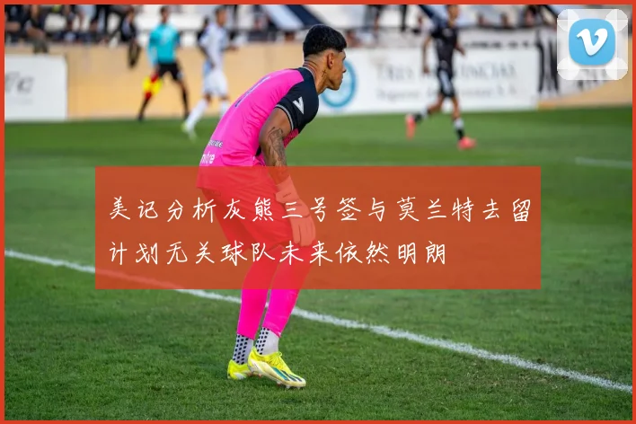 美记分析灰熊三号签与莫兰特去留计划无关球队未来依然明朗