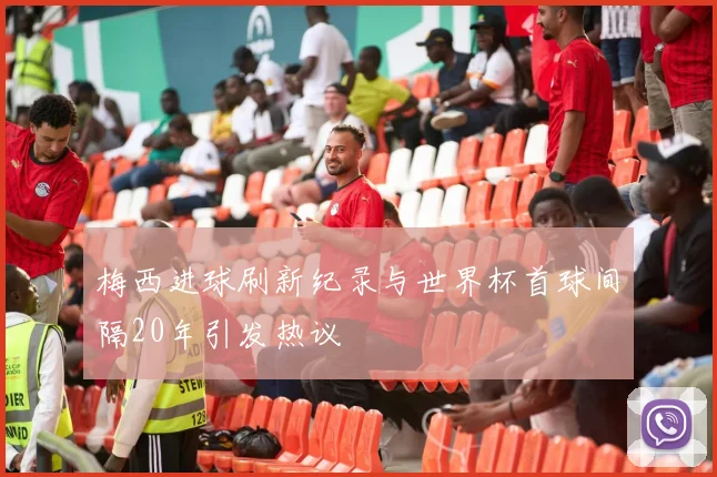 梅西进球刷新纪录与世界杯首球间隔20年引发热议