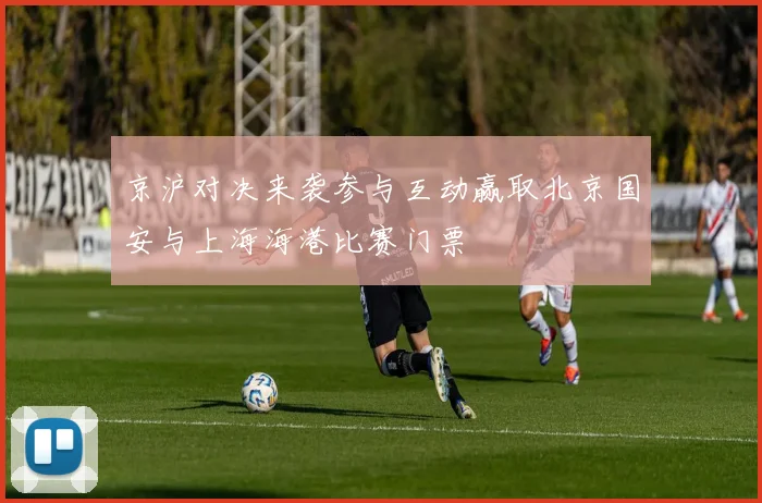 京沪对决来袭参与互动赢取北京国安与上海海港比赛门票