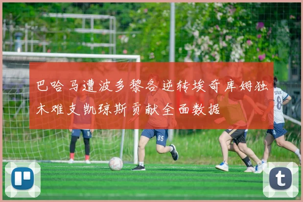 巴哈马遭波多黎各逆转埃奇库姆独木难支凯琼斯贡献全面数据