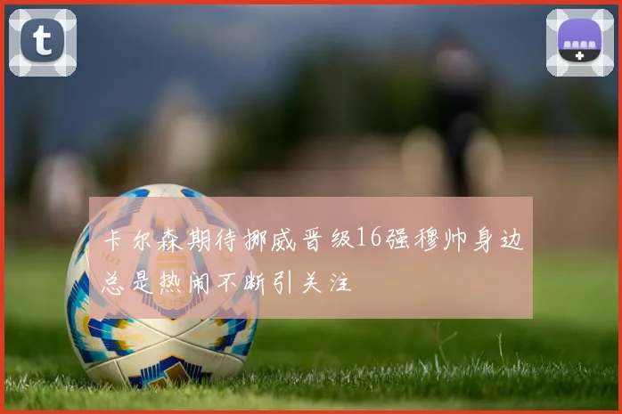 卡尔森期待挪威晋级16强穆帅身边总是热闹不断引关注