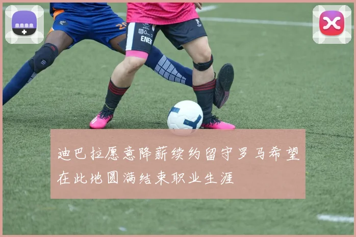 迪巴拉愿意降薪续约留守罗马希望在此地圆满结束职业生涯