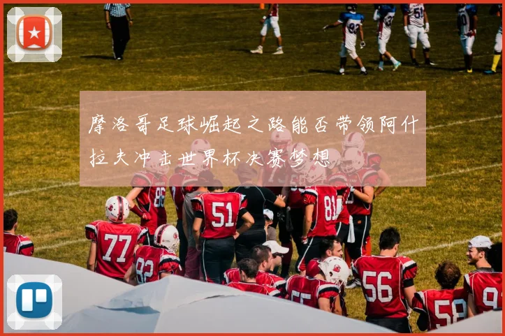摩洛哥足球崛起之路能否带领阿什拉夫冲击世界杯决赛梦想