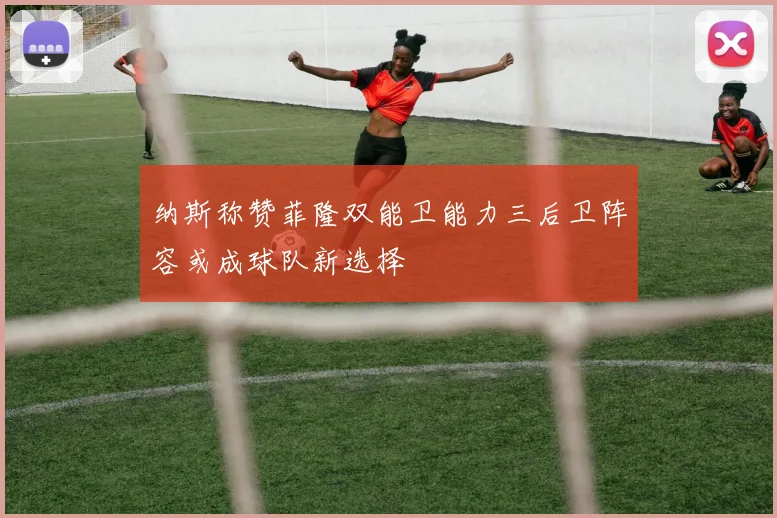 纳斯称赞菲隆双能卫能力三后卫阵容或成球队新选择