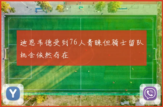 迪恩韦德受到76人青睐但骑士留队机会依然存在