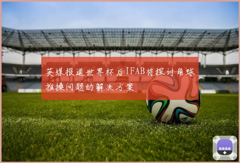 英媒报道世界杯后IFAB将探讨角球推搡问题的解决方案